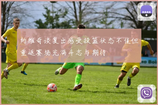 约维奇谈复出感受投篮状态不佳但重返赛场充满斗志与期待