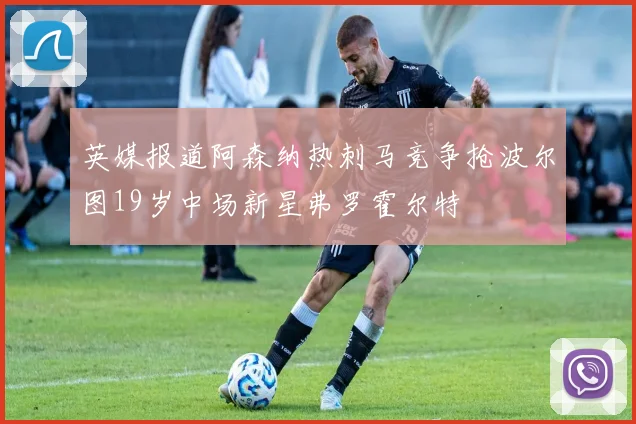英媒报道阿森纳热刺马竞争抢波尔图19岁中场新星弗罗霍尔特