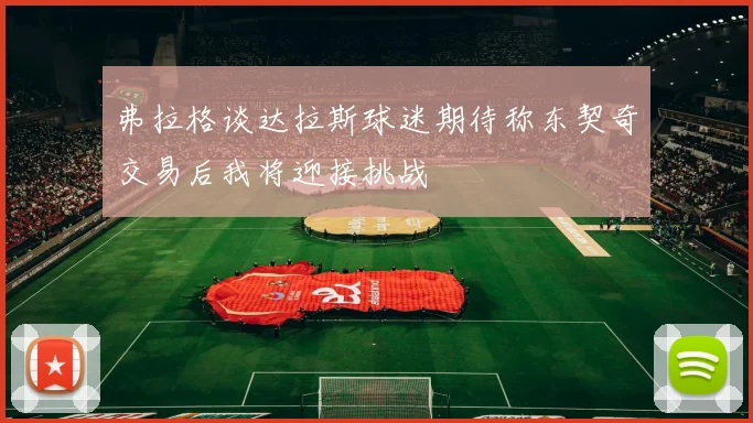 弗拉格谈达拉斯球迷期待称东契奇交易后我将迎接挑战
