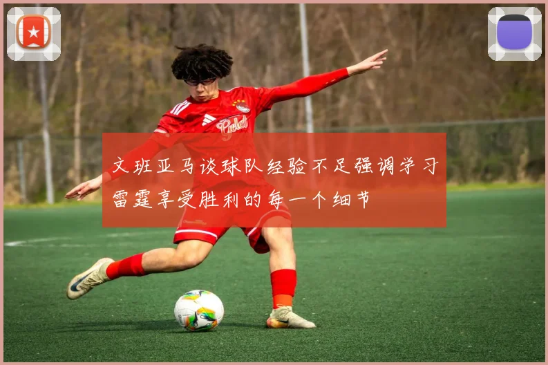文班亚马谈球队经验不足强调学习雷霆享受胜利的每一个细节