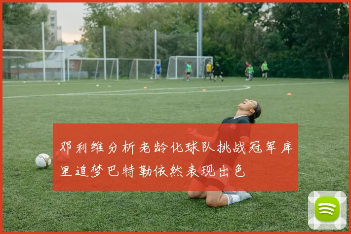 邓利维分析老龄化球队挑战冠军库里追梦巴特勒依然表现出色
