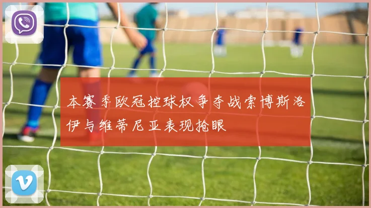 本赛季欧冠控球权争夺战索博斯洛伊与维蒂尼亚表现抢眼