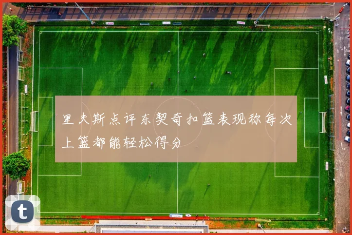 里夫斯点评东契奇扣篮表现称每次上篮都能轻松得分