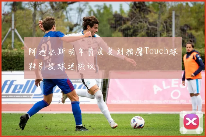 阿迪达斯明年首度复刻猎鹰Touch球鞋引发球迷热议