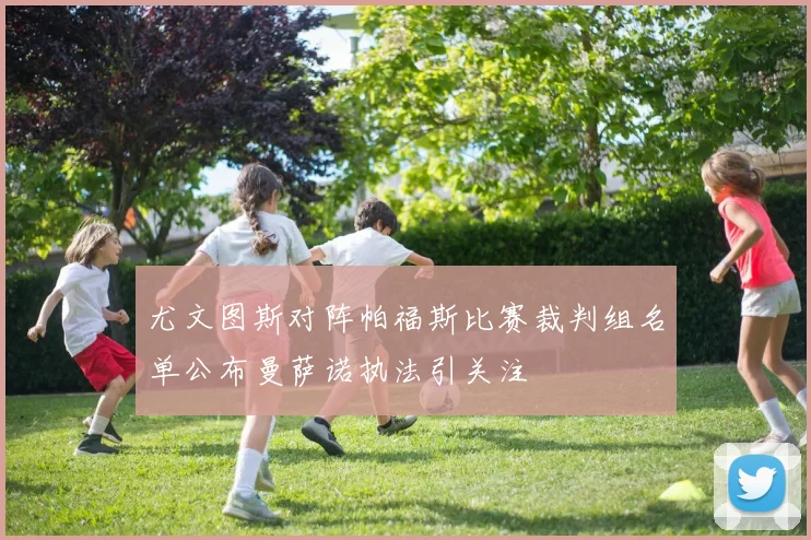 尤文图斯对阵帕福斯比赛裁判组名单公布曼萨诺执法引关注