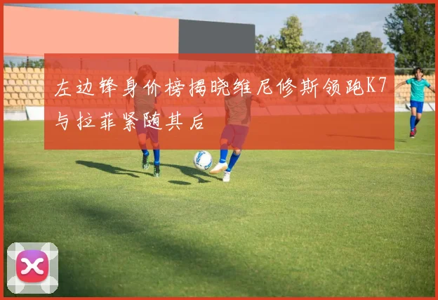左边锋身价榜揭晓维尼修斯领跑K7与拉菲紧随其后