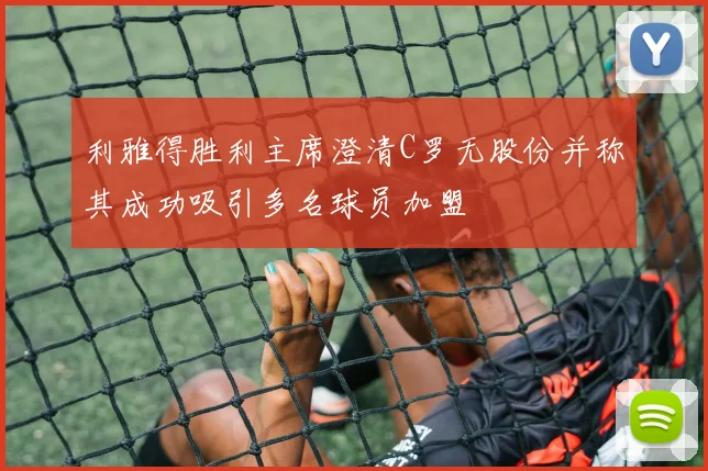 利雅得胜利主席澄清C罗无股份并称其成功吸引多名球员加盟