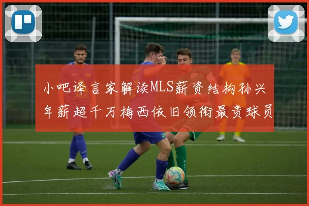 小吧译言家解读MLS薪资结构孙兴慜年薪超千万梅西依旧领衔最贵球员
