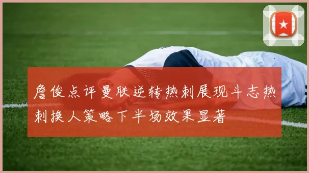 詹俊点评曼联逆转热刺展现斗志热刺换人策略下半场效果显著